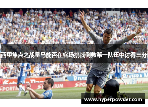 西甲焦点之战皇马能否在客场挑战倒数第一队伍中讨得三分 西甲焦点之战皇马能否在客场挑战倒数第一队伍中讨得三分