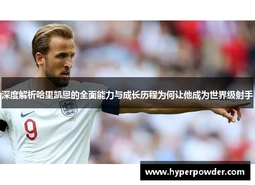深度解析哈里凯恩的全面能力与成长历程为何让他成为世界级射手