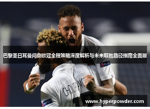 巴黎圣日耳曼问鼎欧冠全程策略深度解析与未来取胜路径指南全面版 巴黎圣日耳曼问鼎欧冠全程策略深度解析与未来取胜路径指南全面版