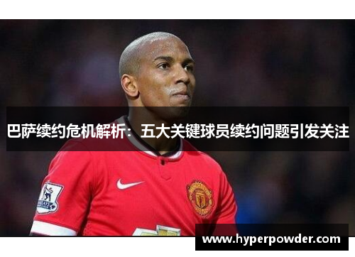 巴萨续约危机解析：五大关键球员续约问题引发关注