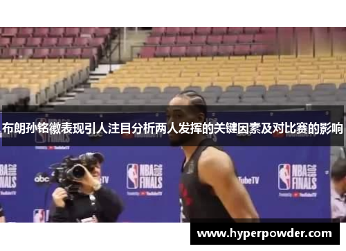 布朗孙铭徽表现引人注目分析两人发挥的关键因素及对比赛的影响 布朗孙铭徽表现引人注目分析两人发挥的关键因素及对比赛的影响