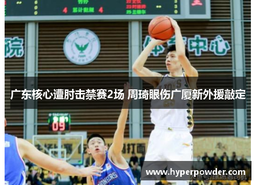 广东核心遭肘击禁赛2场 周琦眼伤广厦新外援敲定 广东核心遭肘击禁赛2场 周琦眼伤广厦新外援敲定