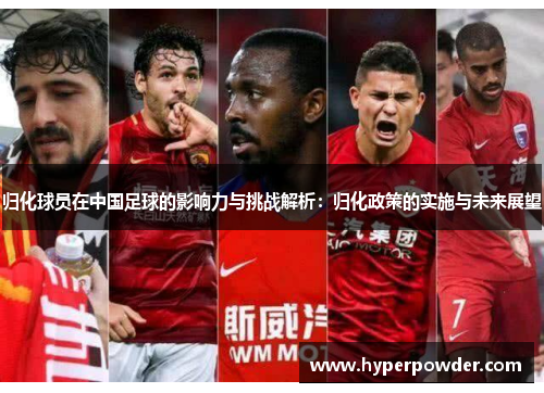 归化球员在中国足球的影响力与挑战解析：归化政策的实施与未来展望
