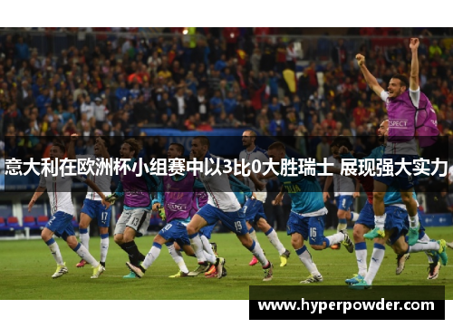 意大利在欧洲杯小组赛中以3比0大胜瑞士 展现强大实力 意大利在欧洲杯小组赛中以3比0大胜瑞士 展现强大实力