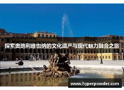 探索奥地利维也纳的文化遗产与现代魅力融合之旅 探索奥地利维也纳的文化遗产与现代魅力融合之旅