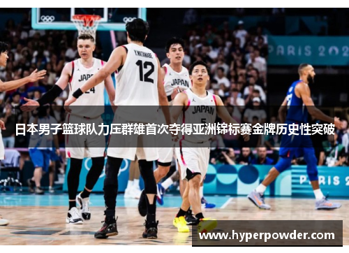 日本男子篮球队力压群雄首次夺得亚洲锦标赛金牌历史性突破