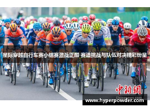 星际穿越自行车赛小组赛激战正酣 赛道挑战与队伍对决精彩纷呈