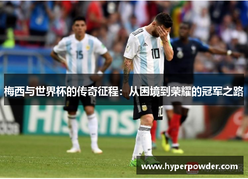 梅西与世界杯的传奇征程:从困境到荣耀的冠军之路 梅西与世界杯的传奇征程:从困境到荣耀的冠军之路