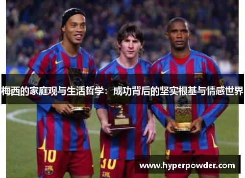 梅西的家庭观与生活哲学：成功背后的坚实根基与情感世界